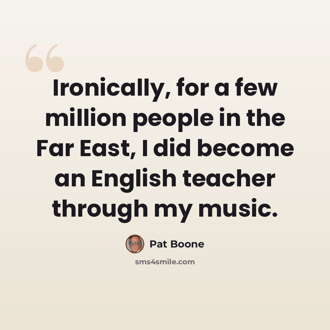 “Ironically, for a few million people in the Far East, I did become an English teacher through my music.” quote by Pat Boone