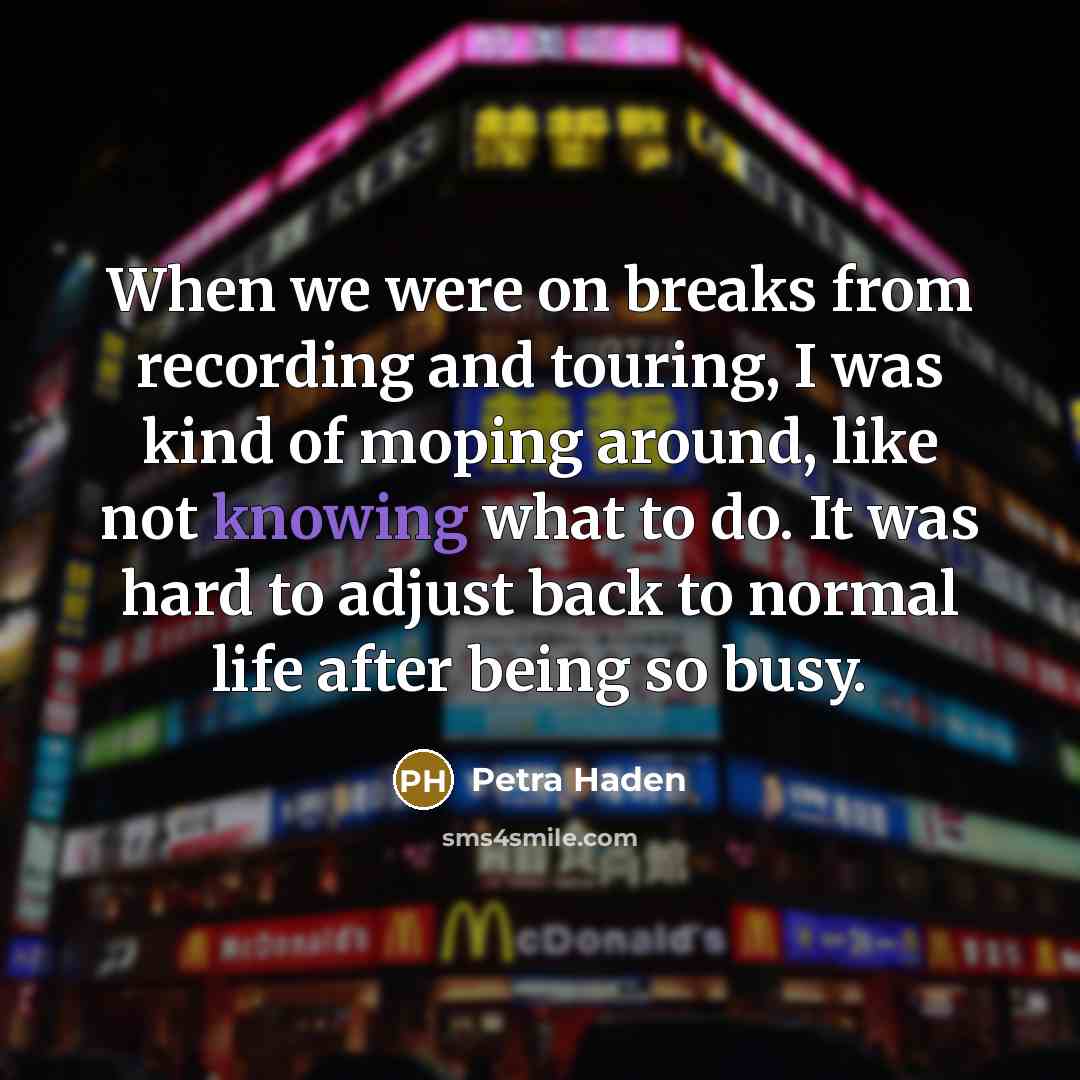 “When we were on breaks from recording and touring, I was kind of moping around, like not knowing what to do. It was hard to adjust back to normal life after being so busy.” quote by Petra Haden