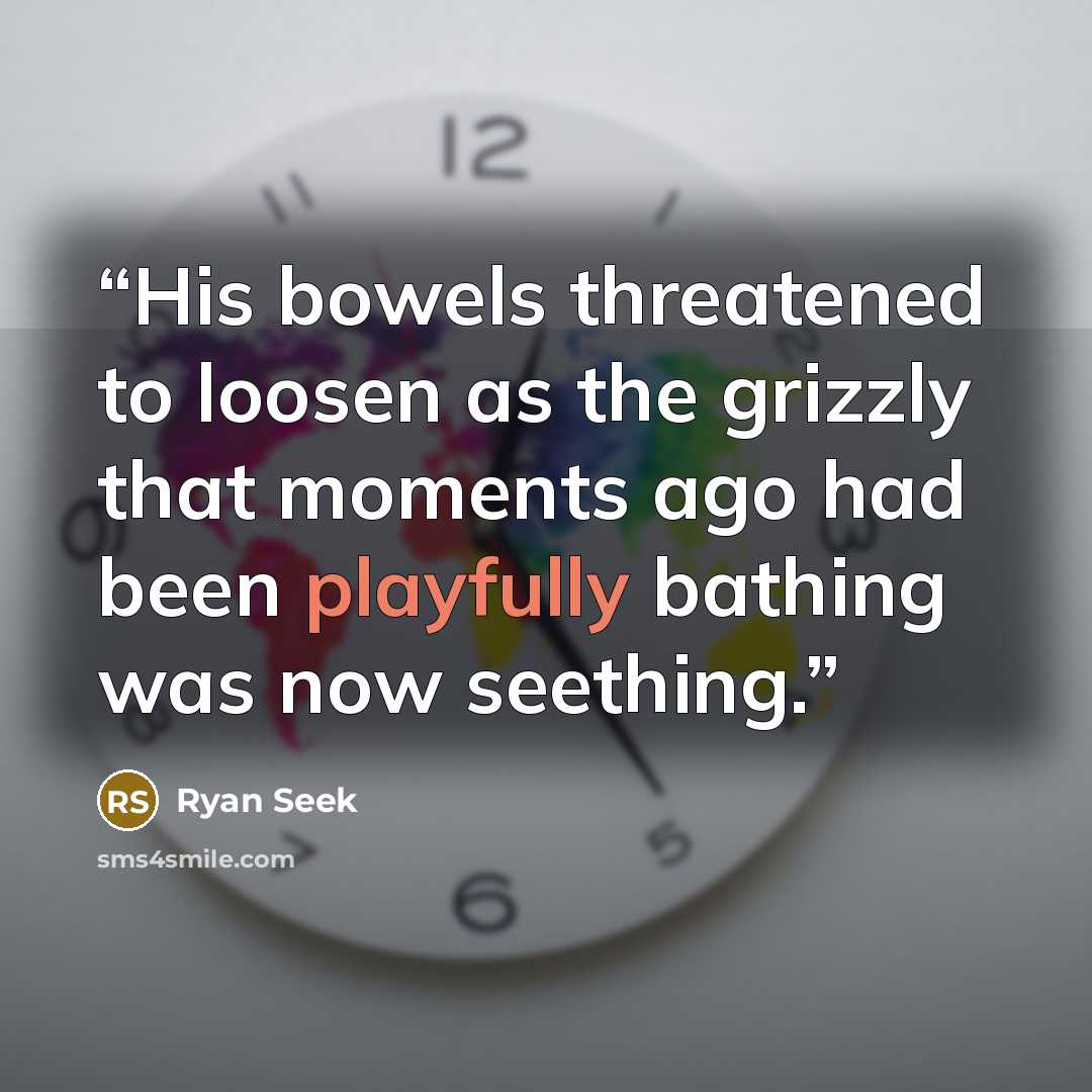 “His bowels threatened to loosen as the grizzly that moments ago had been playfully bathing was now seething.” quote by Ryan Seek