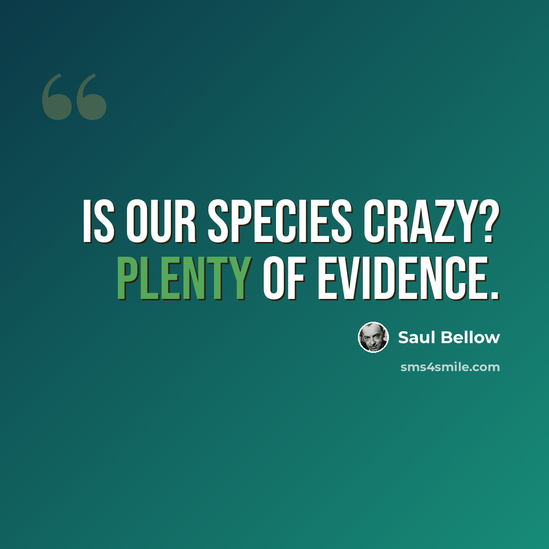 “Is our species crazy? Plenty of evidence.” quote by Saul Bellow