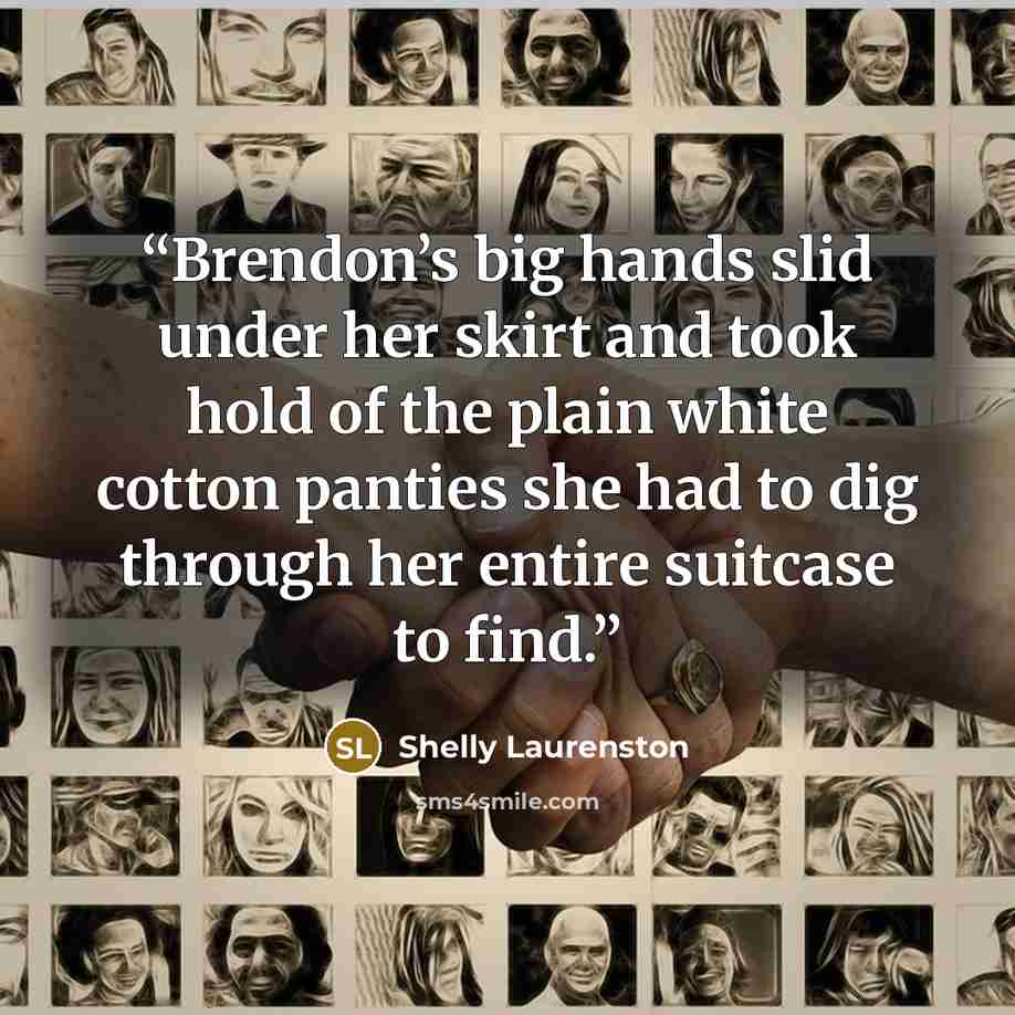 “Brendon’s big hands slid under her skirt and took hold of the plain white cotton panties she had to dig through her entire suitcase to find.” quote by Shelly Laurenston