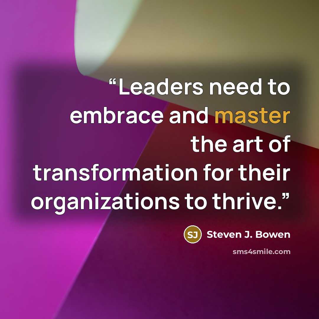 “Leaders need to embrace and master the art of transformation for their organizations to thrive.” quote by Steven J. Bowen