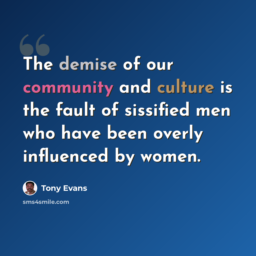 “The demise of our community and culture is the fault of sissified men who have been overly influenced by women.” quote by Tony Evans