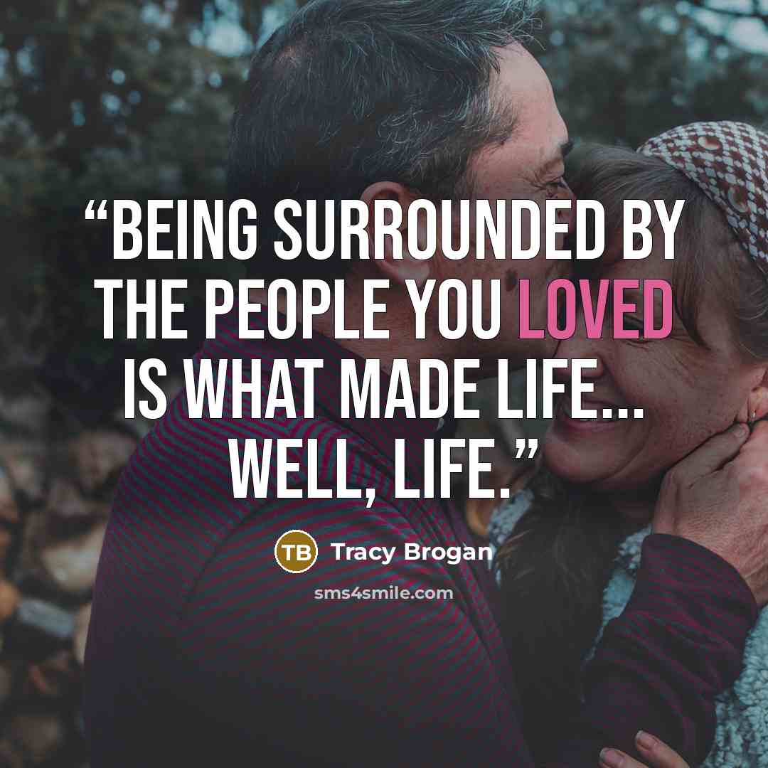 “Being surrounded by the people you loved is what made life... well, life.” quote by Tracy Brogan