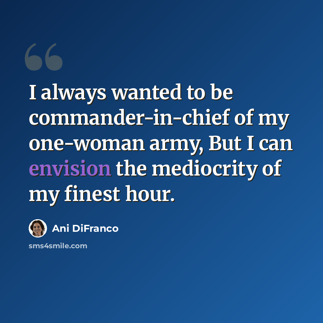 “I always wanted to be commander-in-chief of my one-woman army, But I can envision the mediocrity of my finest hour.” quote by Ani DiFranco