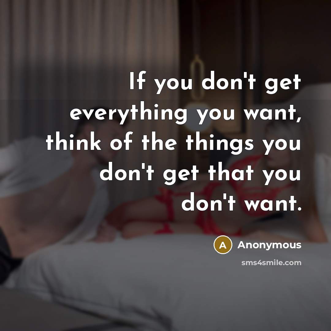 “If you don't get everything you want, think of the things you don't get that you don't want.” quote by Anonymous