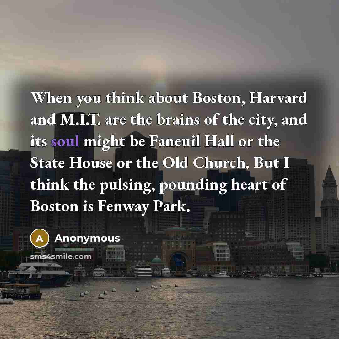 “When you think about Boston, Harvard and M.I.T. are the brains of the city, and its soul might be Faneuil Hall or the State House or the Old Church. But I think the pulsing, pounding heart of Boston is Fenway Park.” quote by Anonymous