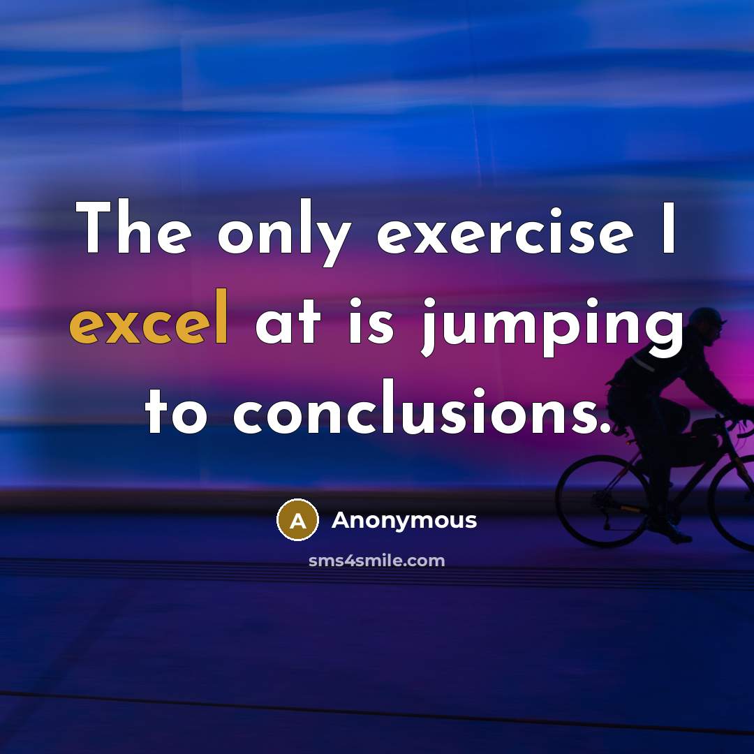 “The only exercise I excel at is jumping to conclusions.” quote by Anonymous