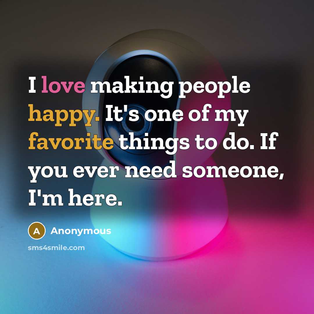 “I love making people happy. It's one of my favorite things to do. If you ever need someone, I'm here.” quote by Anonymous