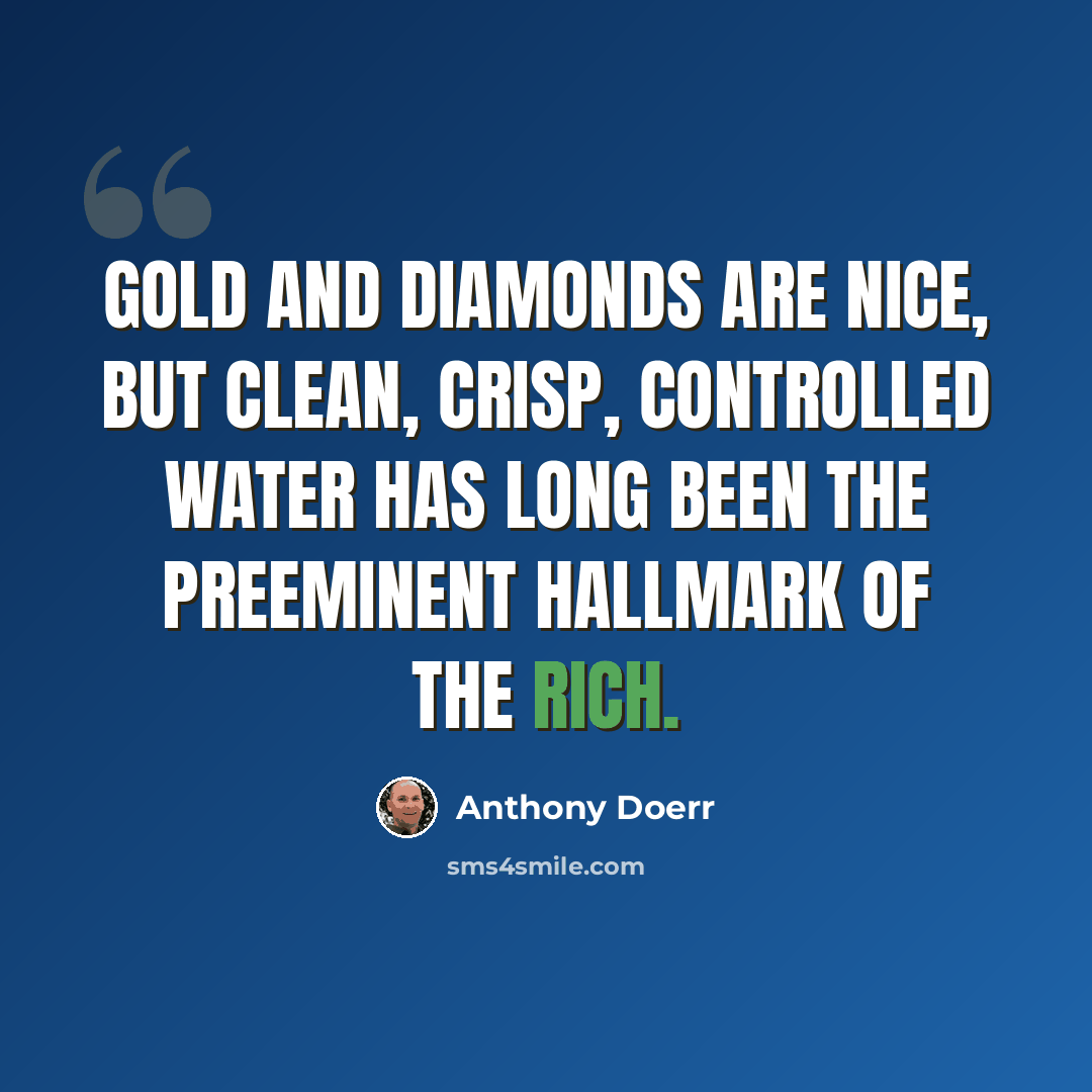 “Gold and diamonds are nice, but clean, crisp, controlled water has long been the preeminent hallmark of the rich.” quote by Anthony Doerr