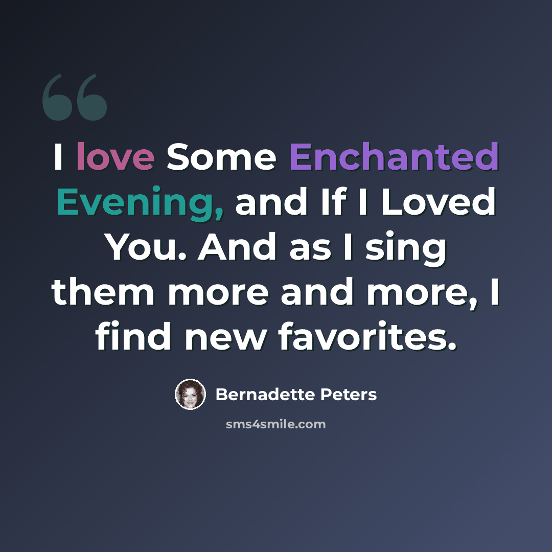 “I love Some Enchanted Evening, and If I Loved You. And as I sing them more and more, I find new favorites.” quote by Bernadette Peters