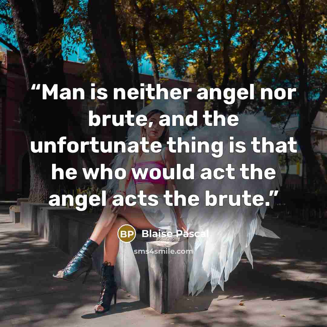 “Man is neither angel nor brute, and the unfortunate thing is that he who would act the angel acts the brute.” quote by Blaise Pascal