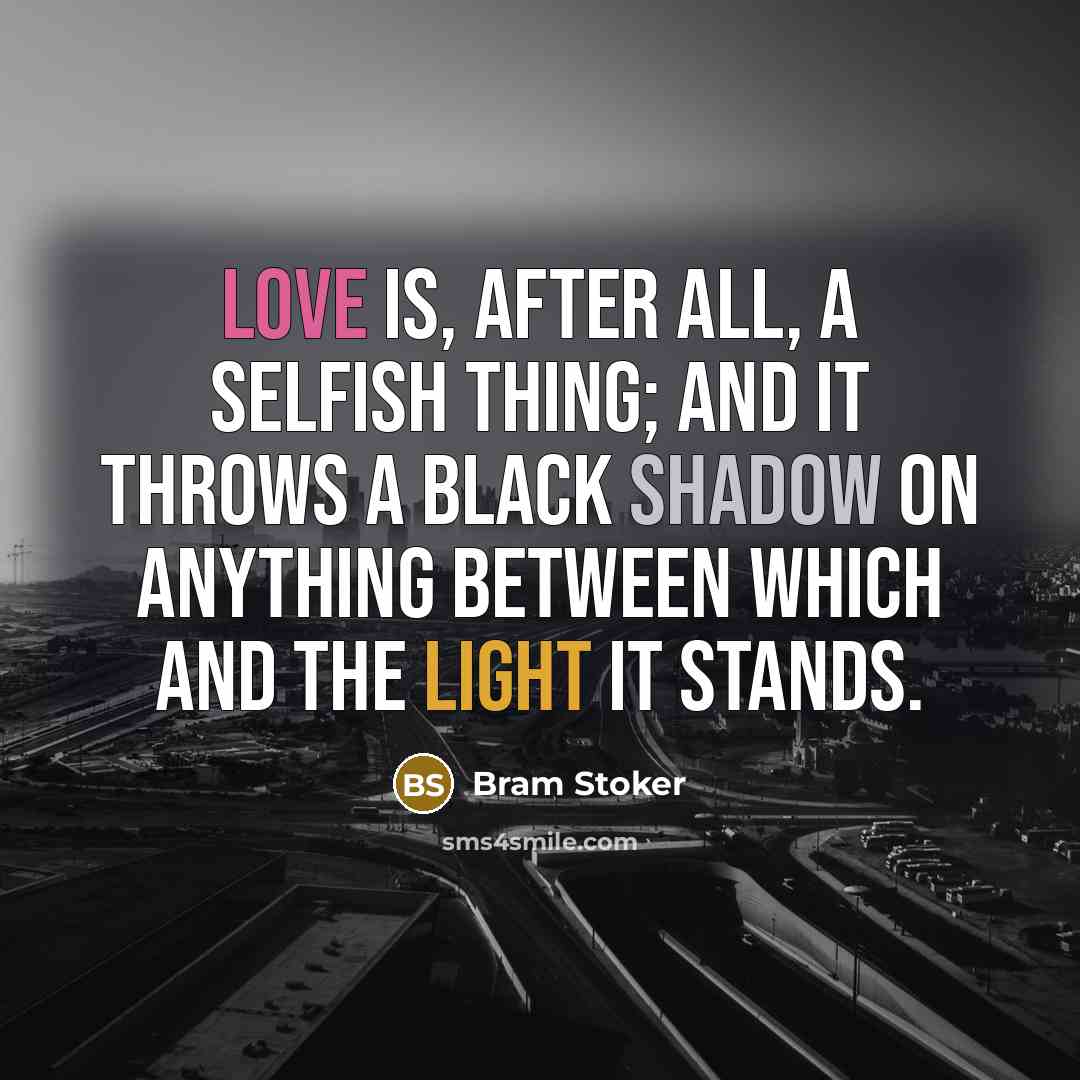 “Love is, after all, a selfish thing; and it throws a black shadow on anything between which and the light it stands.” quote by Bram Stoker