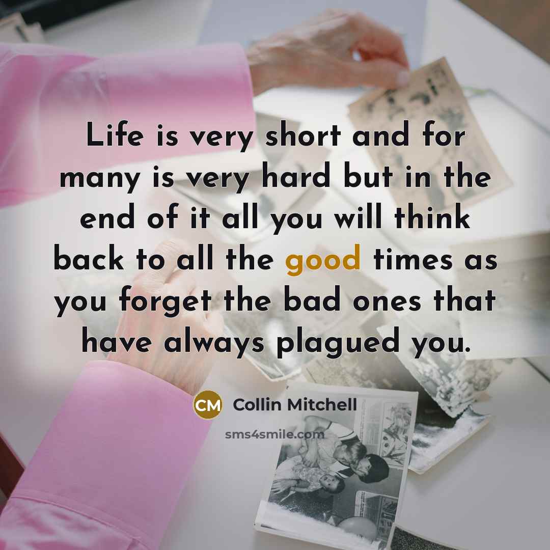 “Life is very short and for many is very hard but in the end of it all you will think back to all the good times as you forget the bad ones that have always plagued you.” quote by Collin Mitchell
