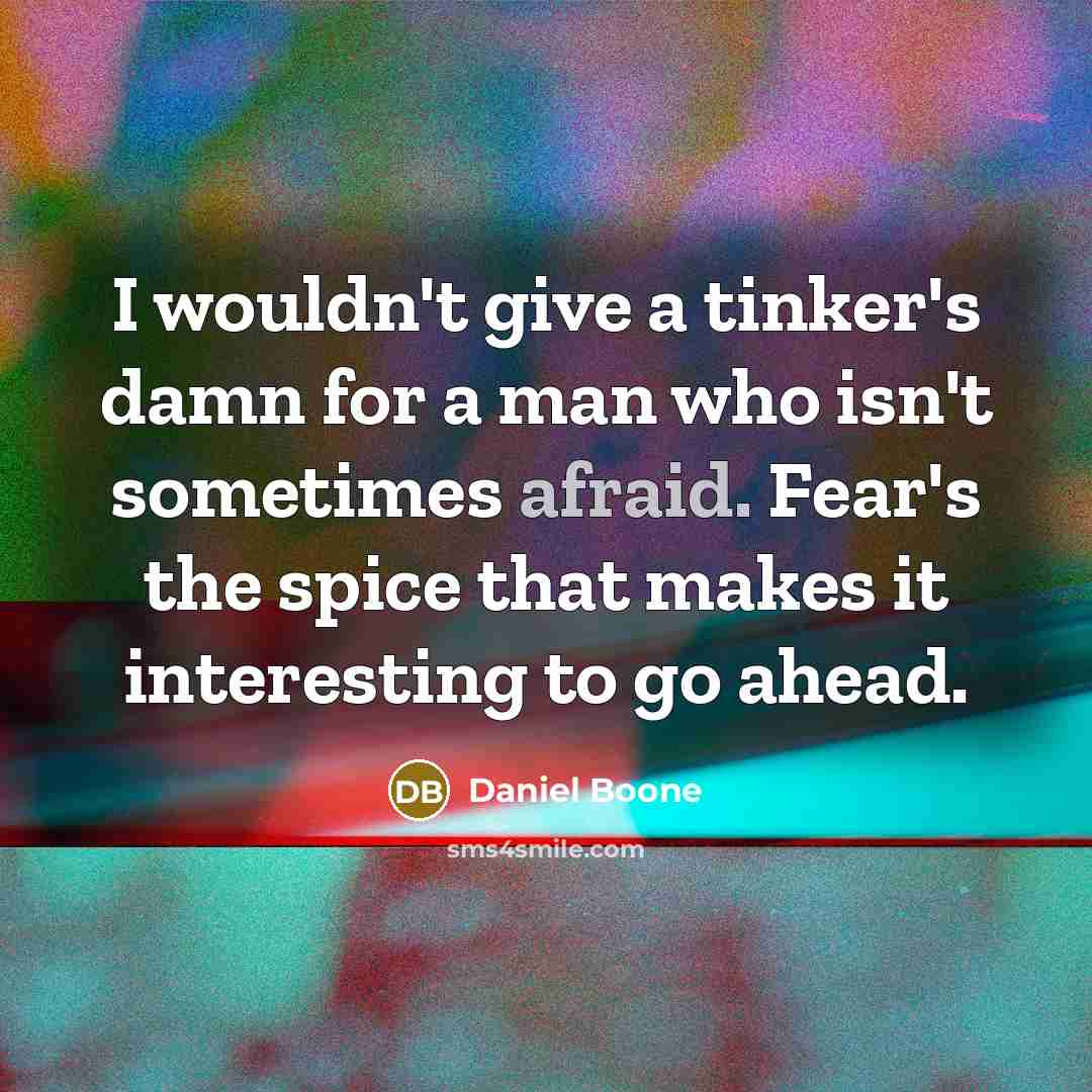 “I wouldn't give a tinker's damn for a man who isn't sometimes afraid. Fear's the spice that makes it interesting to go ahead.” quote by Daniel Boone