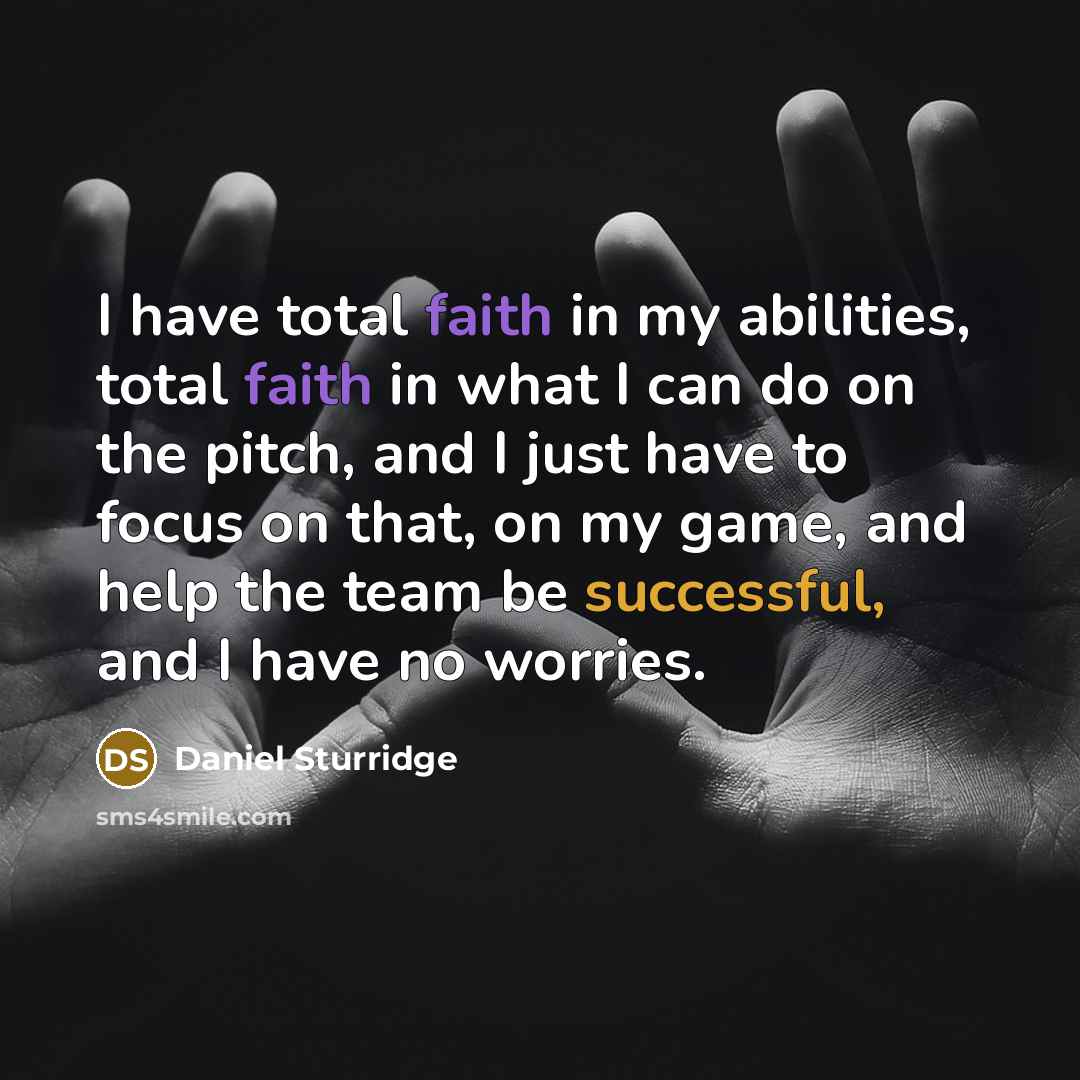 “I have total faith in my abilities, total faith in what I can do on the pitch, and I just have to focus on that, on my game, and help the team be successful, and I have no worries.” quote by Daniel Sturridge