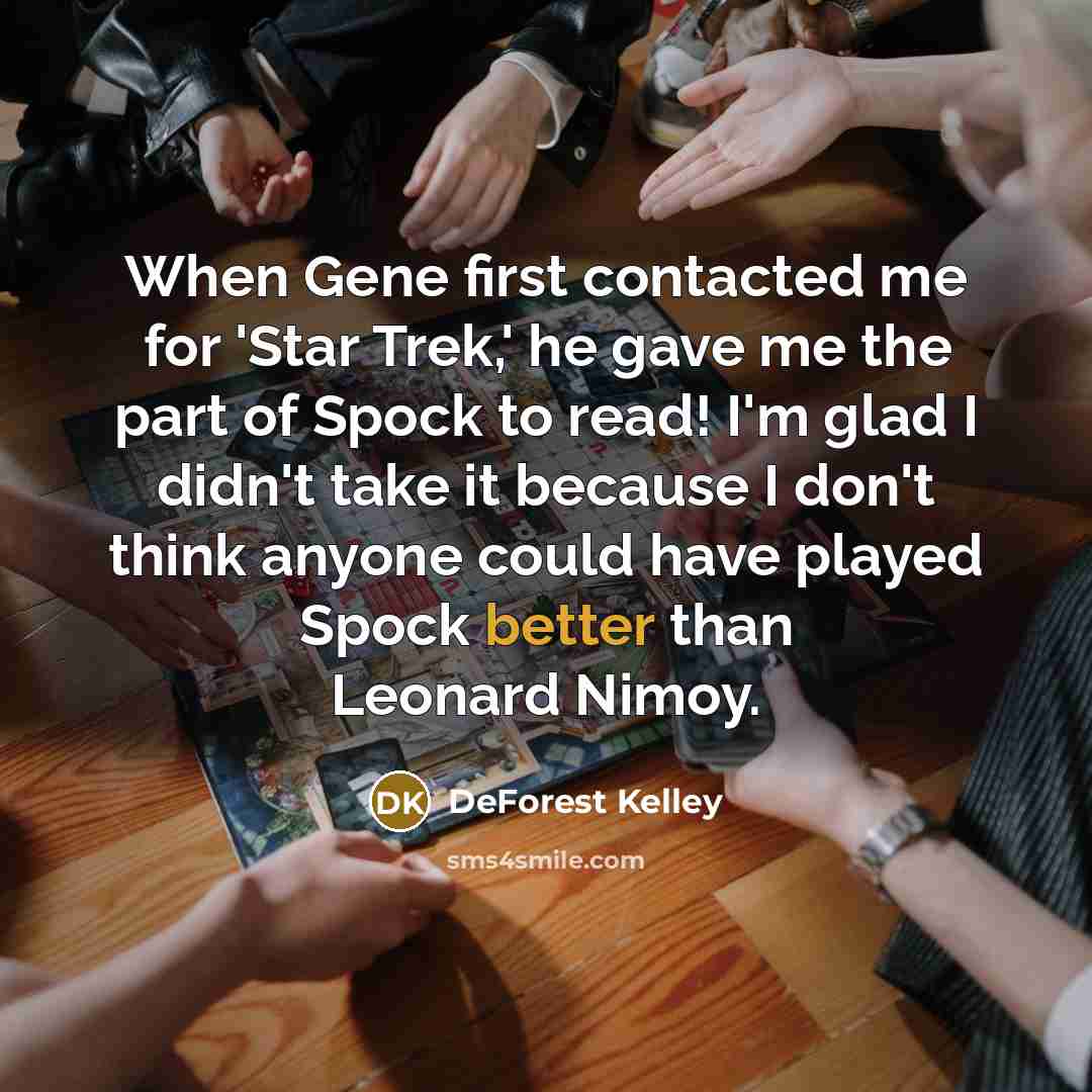 “When Gene first contacted me for 'Star Trek,' he gave me the part of Spock to read! I'm glad I didn't take it because I don't think anyone could have played Spock better than Leonard Nimoy.” quote by DeForest Kelley