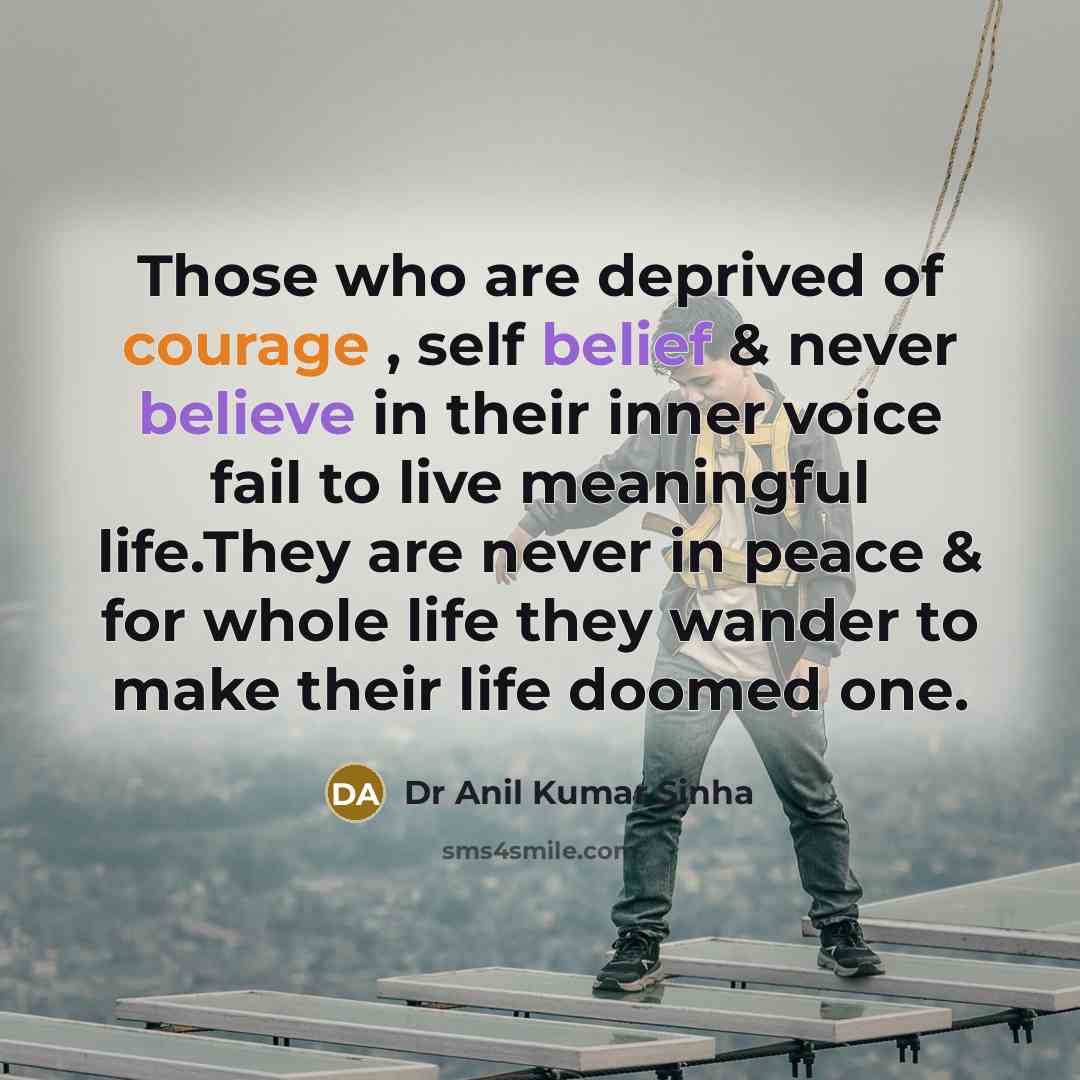 “Those who are deprived of courage , self belief & never believe in their inner voice fail to live meaningful life.They are never in peace & for whole life they wander to make their life doomed one.” quote by Dr Anil Kumar Sinha