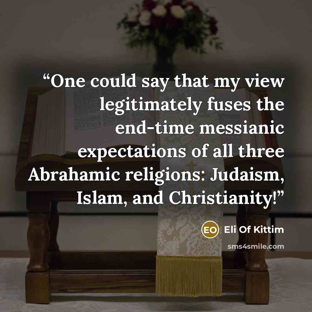 “One could say that my view legitimately fuses the end-time messianic expectations of all three Abrahamic religions: Judaism, Islam, and Christianity!” quote by Eli Of Kittim
