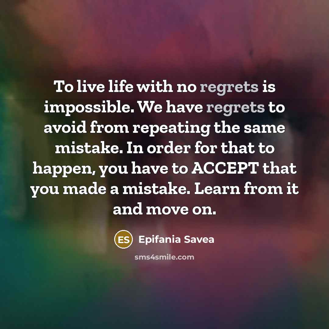 “To live life with no regrets is impossible. We have regrets to avoid from repeating the same mistake. In order for that to happen, you have to ACCEPT that you made a mistake. Learn from it and move on.” quote by Epifania Savea