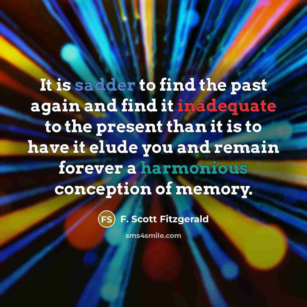 “It is sadder to find the past again and find it inadequate to the present than it is to have it elude you and remain forever a harmonious conception of memory.” quote by F. Scott Fitzgerald
