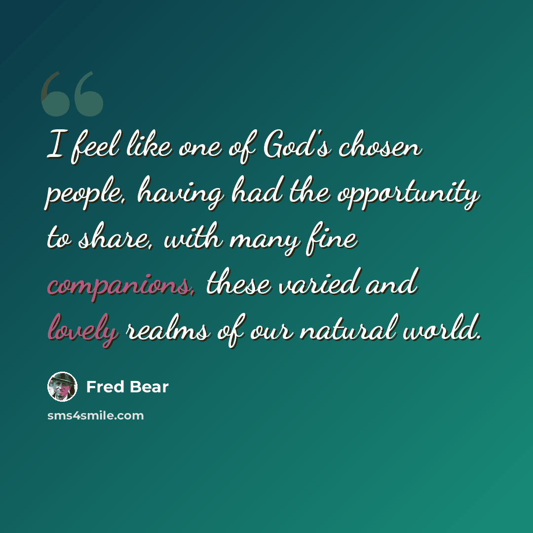 “I feel like one of God's chosen people, having had the opportunity to share, with many fine companions, these varied and lovely realms of our natural world.” quote by Fred Bear