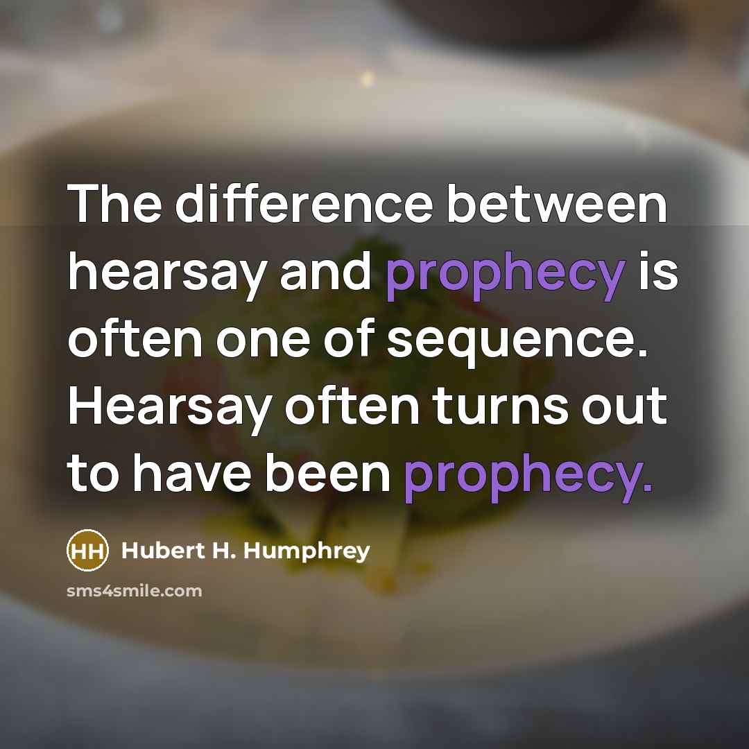 “The difference between hearsay and prophecy is often one of sequence. Hearsay often turns out to have been prophecy.” quote by Hubert H. Humphrey