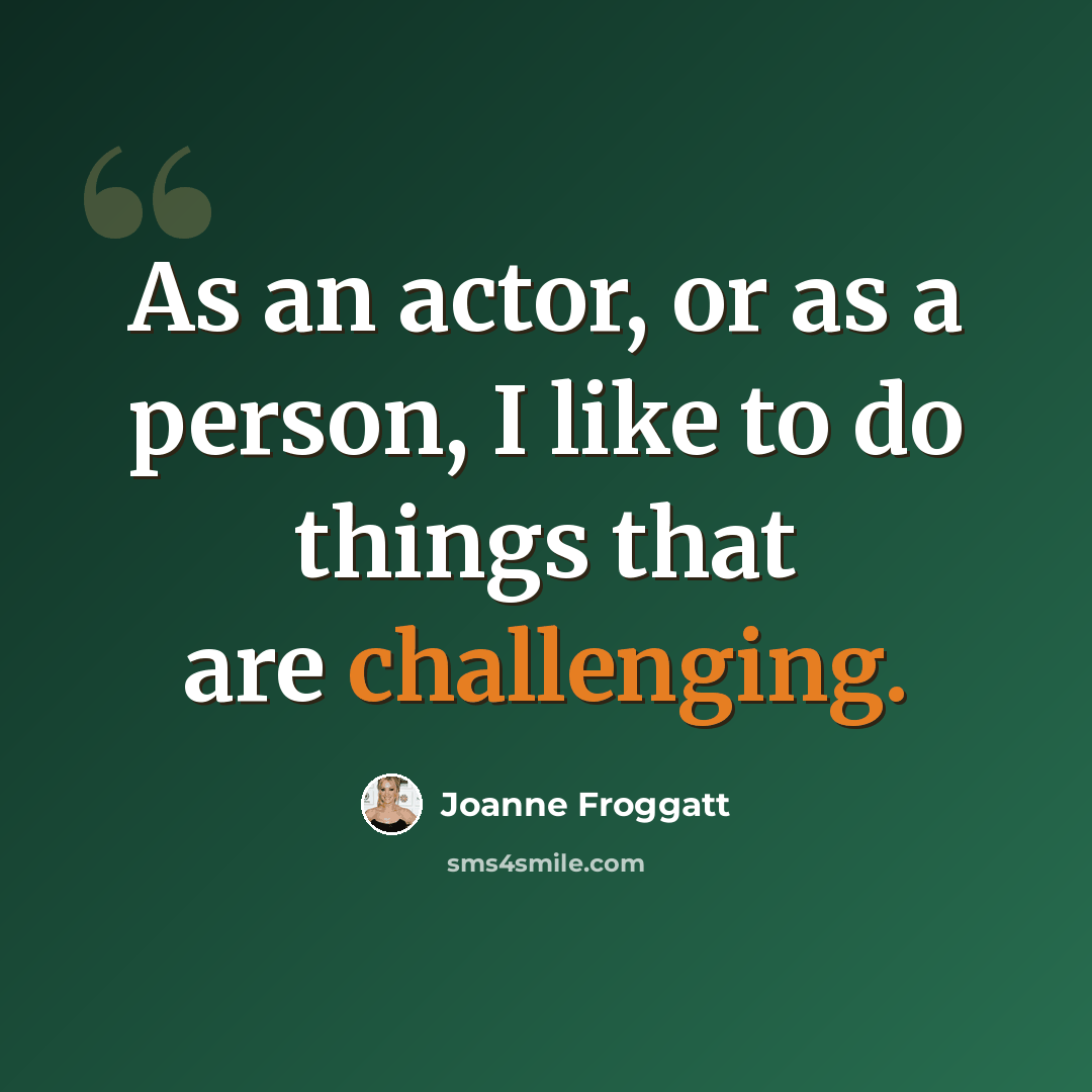 “As an actor, or as a person, I like to do things that are challenging.” quote by Joanne Froggatt