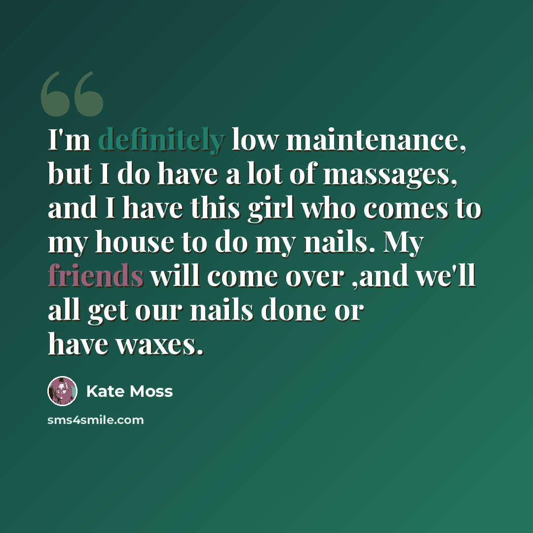 “I'm definitely low maintenance, but I do have a lot of massages, and I have this girl who comes to my house to do my nails. My friends will come over ,and we'll all get our nails done or have waxes.” quote by Kate Moss