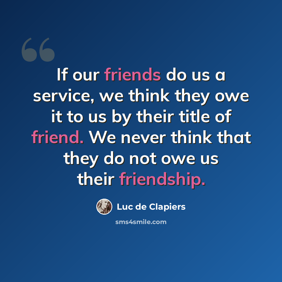 “If our friends do us a service, we think they owe it to us by their title of friend. We never think that they do not owe us their friendship.” quote by Luc de Clapiers