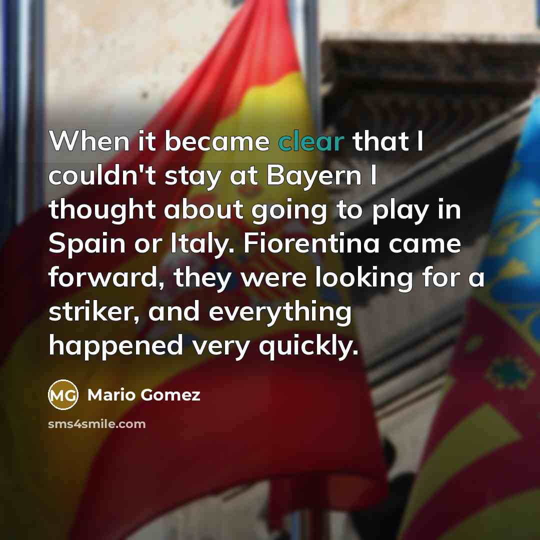 “When it became clear that I couldn't stay at Bayern I thought about going to play in Spain or Italy. Fiorentina came forward, they were looking for a striker, and everything happened very quickly.” quote by Mario Gomez