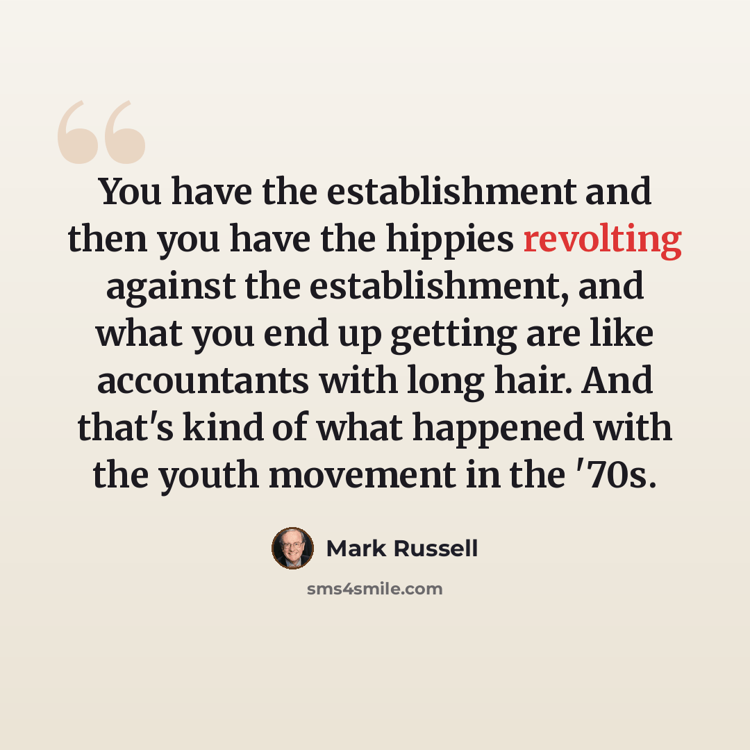 “You have the establishment and then you have the hippies revolting against the establishment, and what you end up getting are like accountants with long hair. And that's kind of what happened with the youth movement in the '70s.” quote by Mark Russell