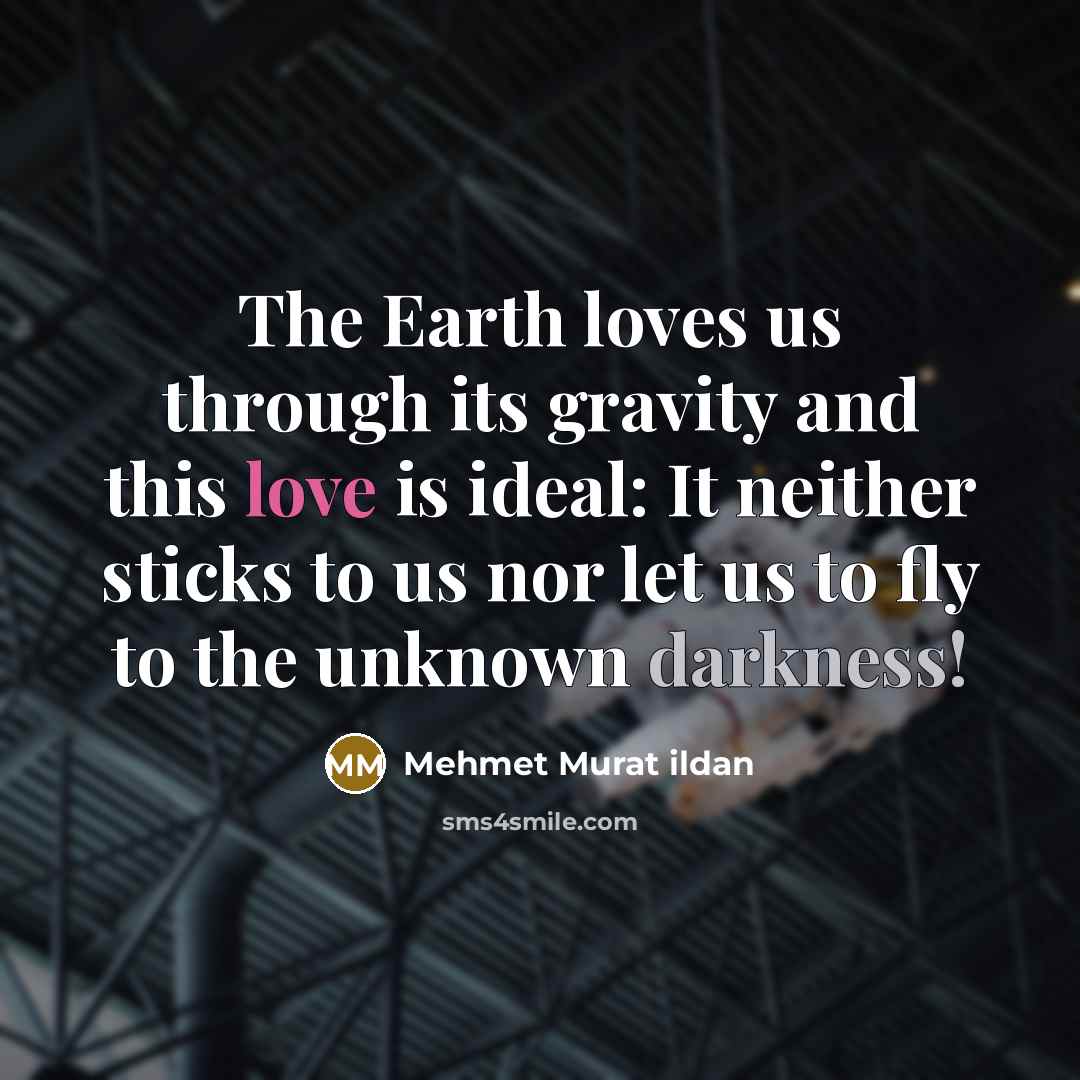 “The Earth loves us through its gravity and this love is ideal: It neither sticks to us nor let us to fly to the unknown darkness!” quote by Mehmet Murat Ildan