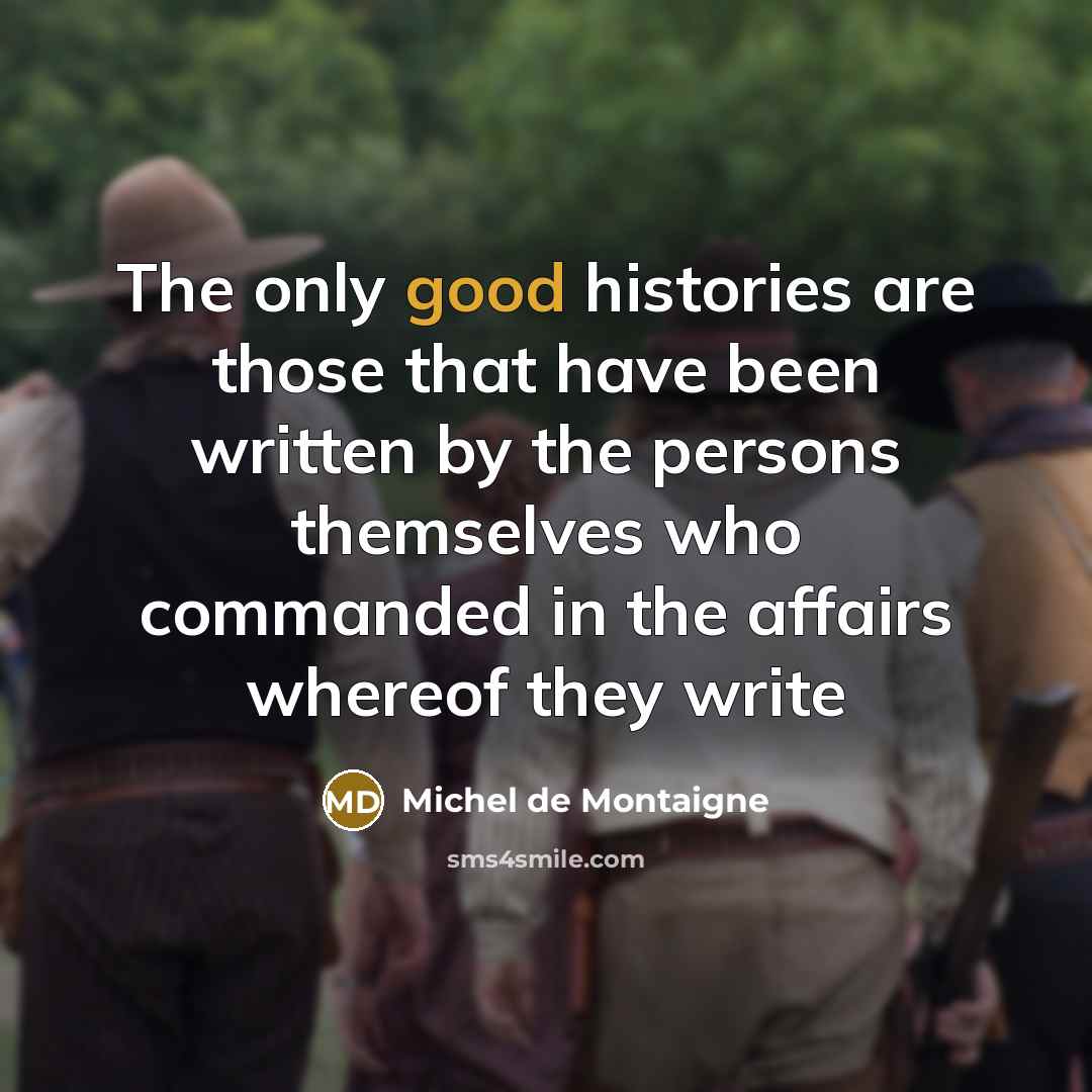 “The only good histories are those that have been written by the persons themselves who commanded in the affairs whereof they write” quote by Michel De Montaigne