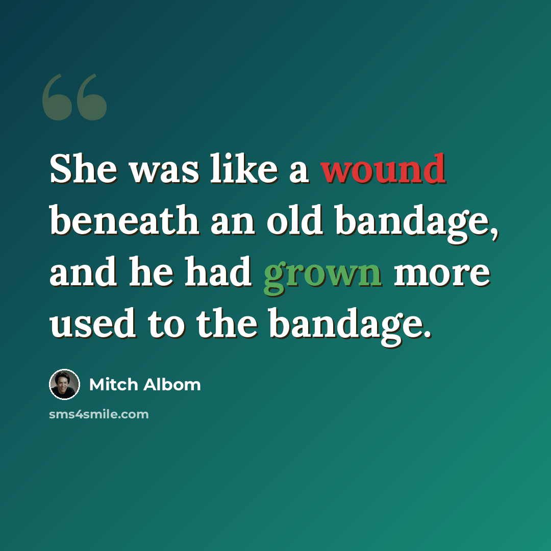 “She was like a wound beneath an old bandage, and he had grown more used to the bandage.” quote by Mitch Albom