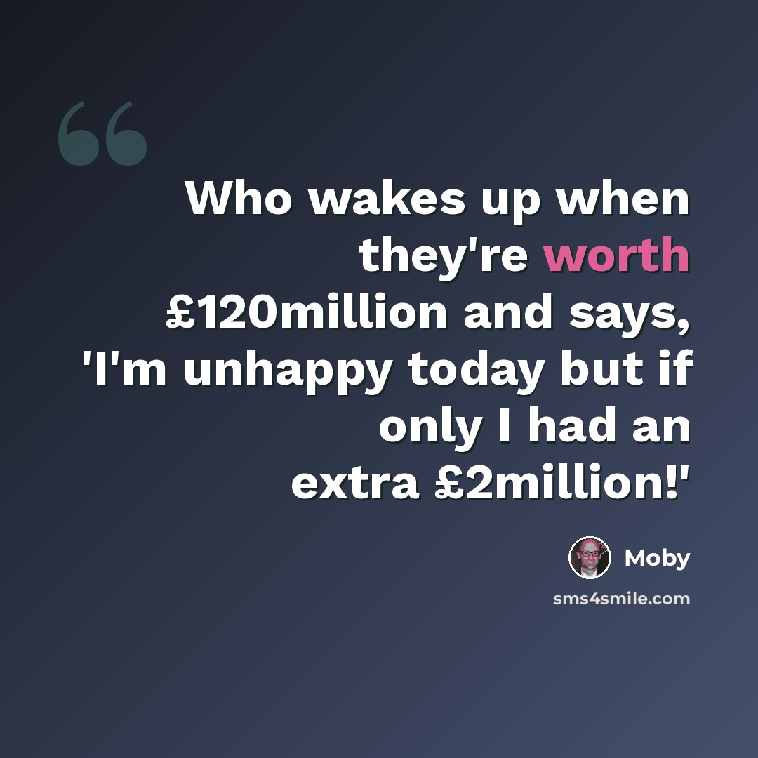 “Who wakes up when they're worth £120million and says, 'I'm unhappy today but if only I had an extra £2million!'” quote by Moby