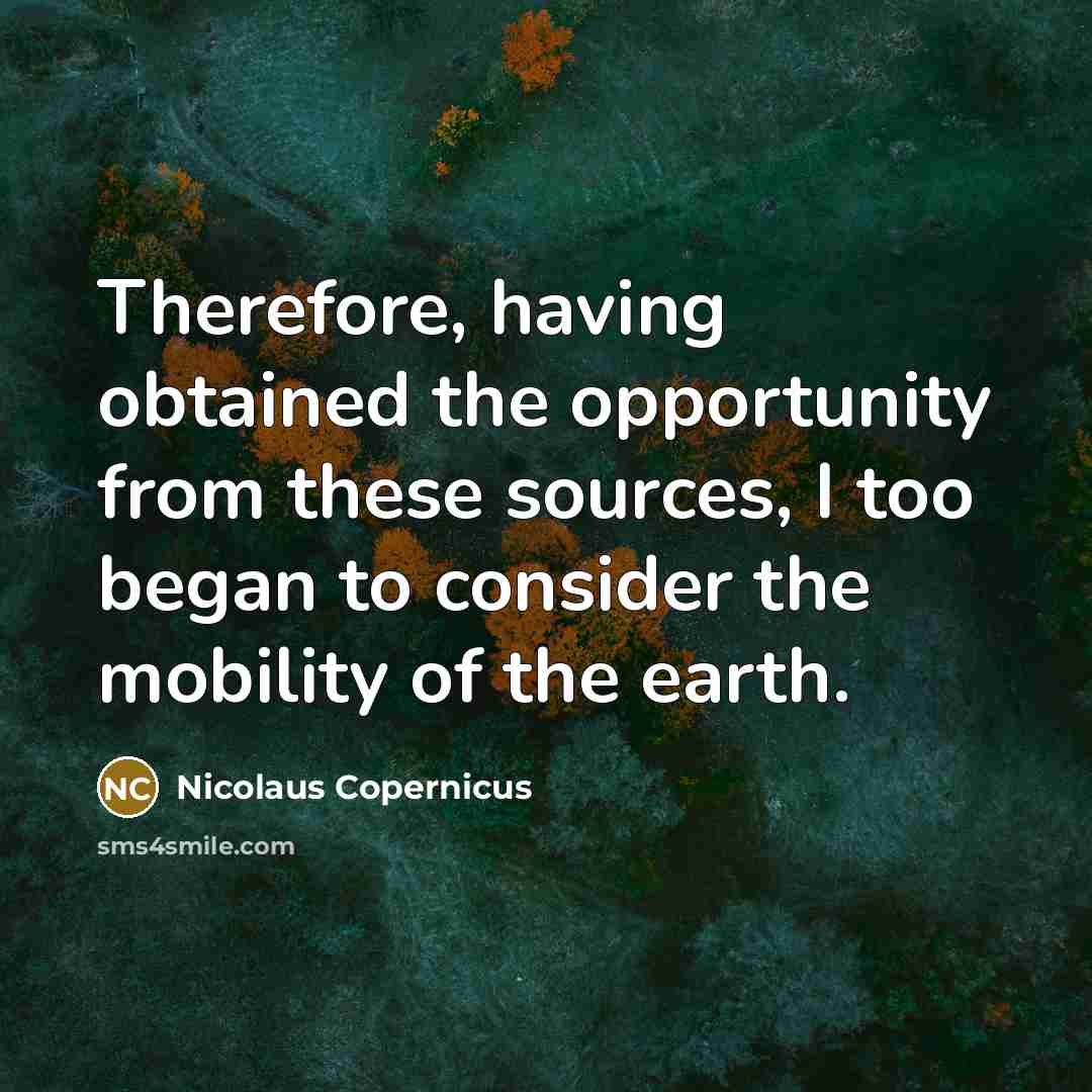 “Therefore, having obtained the opportunity from these sources, I too began to consider the mobility of the earth.” quote by Nicolaus Copernicus