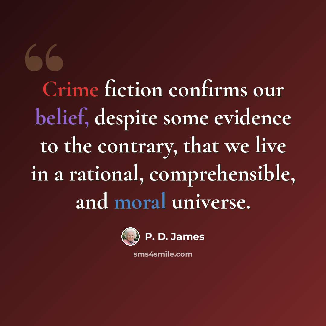 “Crime fiction confirms our belief, despite some evidence to the contrary, that we live in a rational, comprehensible, and moral universe.” quote by P. D. James