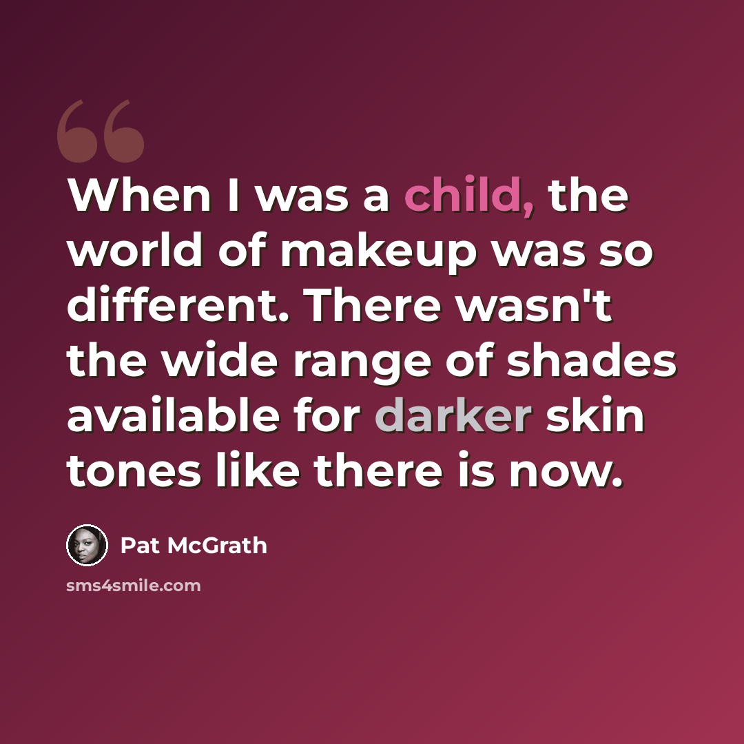 “When I was a child, the world of makeup was so different. There wasn't the wide range of shades available for darker skin tones like there is now.” quote by Pat McGrath