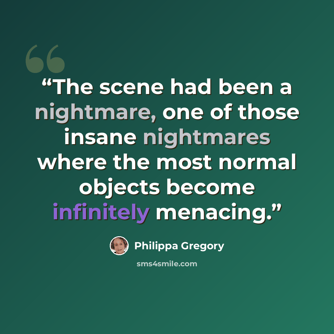 “The scene had been a nightmare, one of those insane nightmares where the most normal objects become infinitely menacing.” quote by Philippa Gregory