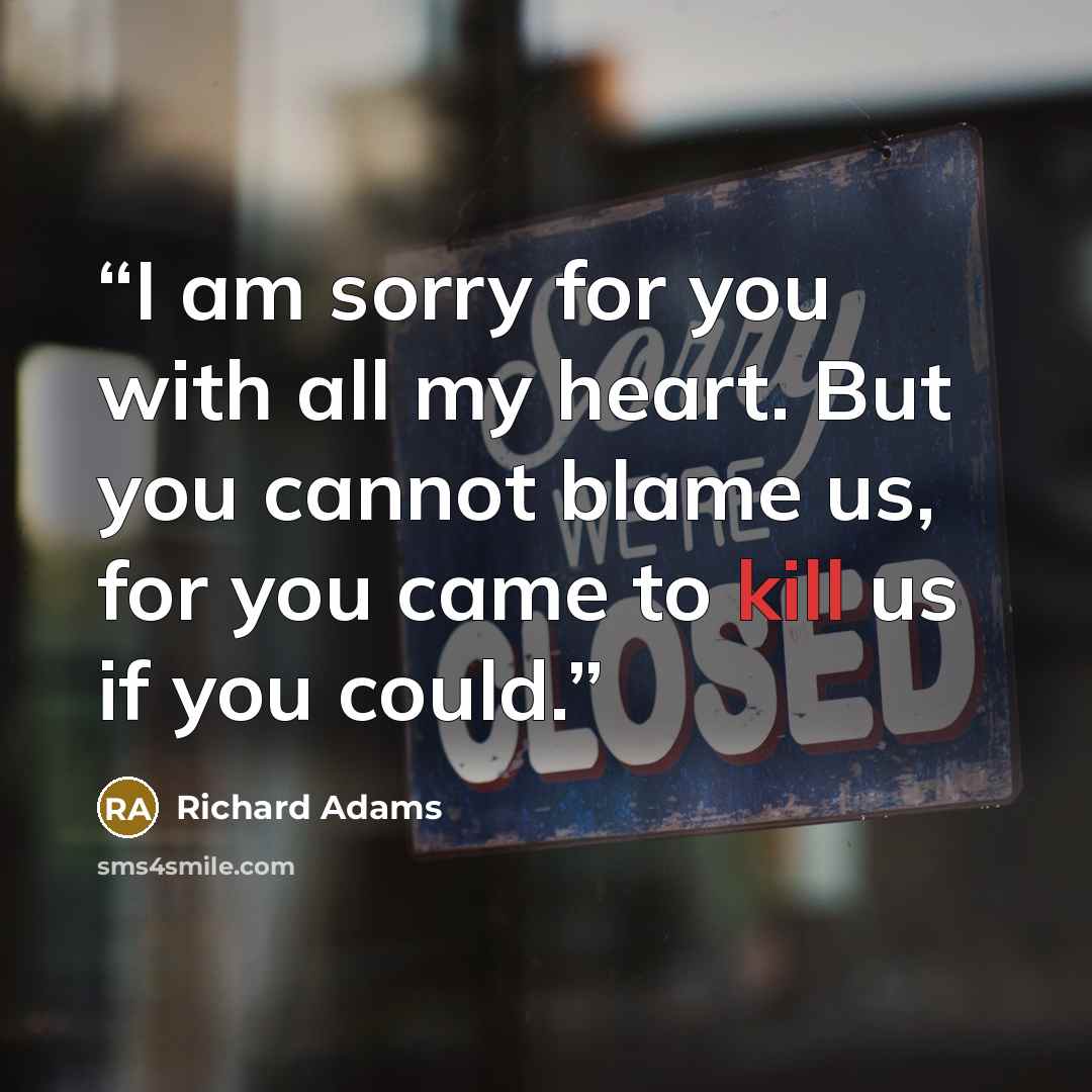 “I am sorry for you with all my heart. But you cannot blame us, for you came to kill us if you could.” quote by Richard Adams