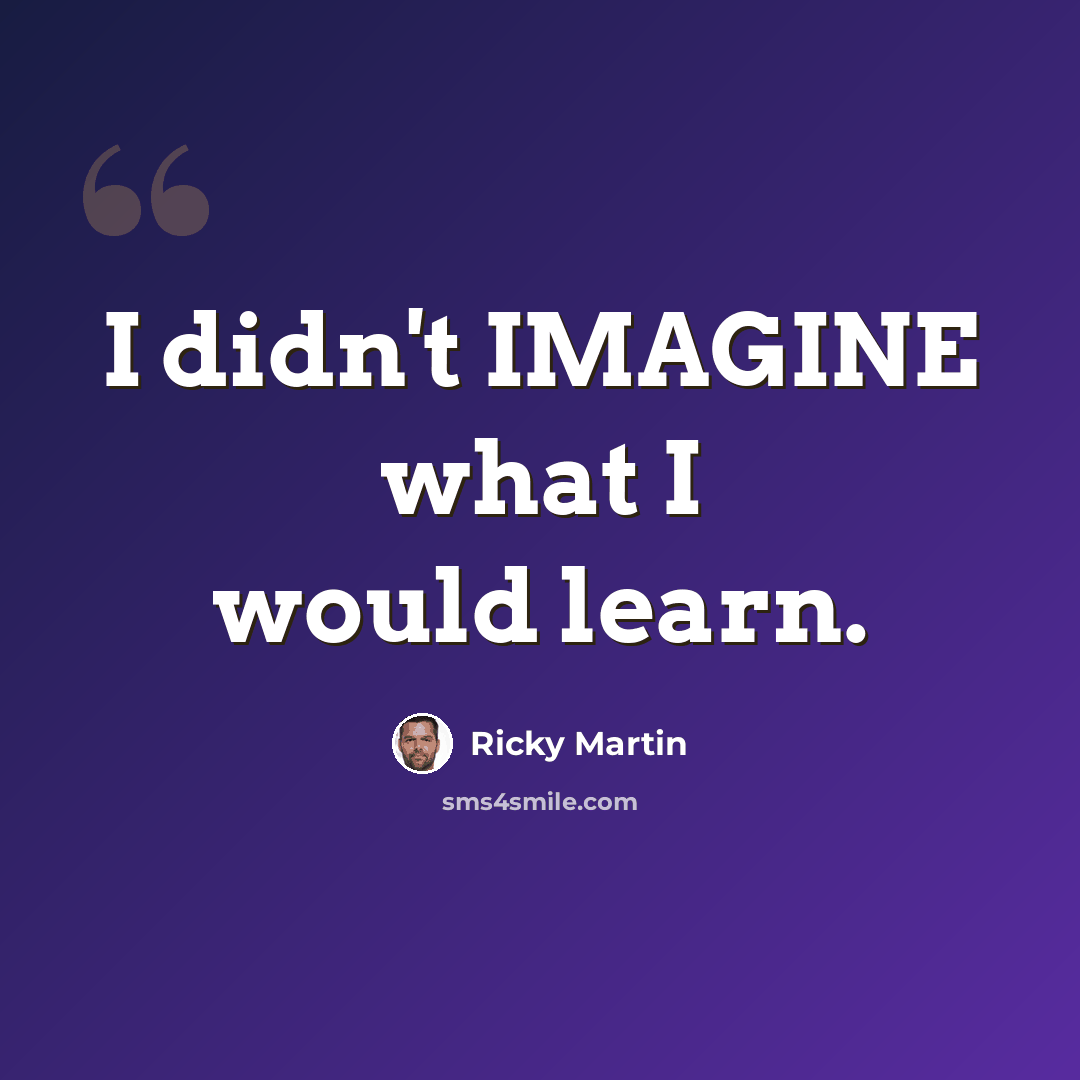 “I didn't IMAGINE what I would learn.” quote by Ricky Martin