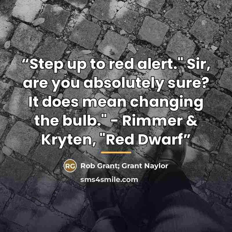 “Step up to red alert." Sir, are you absolutely sure? It does mean changing the bulb." - Rimmer & Kryten, "Red Dwarf” quote by Rob Grant; Grant Naylor
