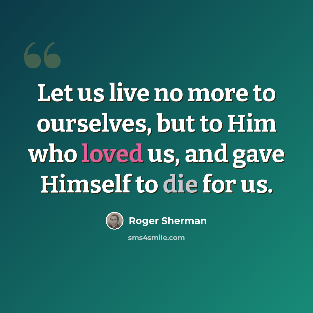 “Let us live no more to ourselves, but to Him who loved us, and gave Himself to die for us.” quote by Roger Sherman