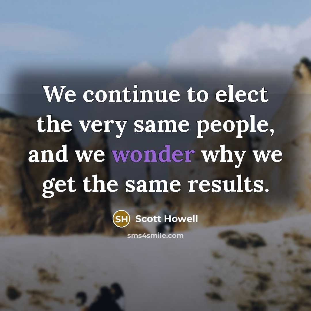“We continue to elect the very same people, and we wonder why we get the same results.” quote by Scott Howell