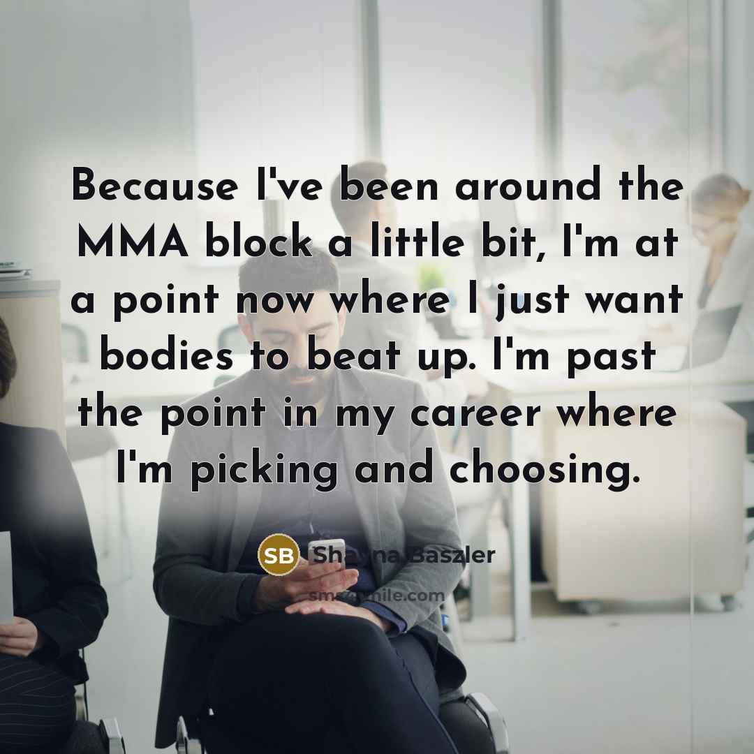 “Because I've been around the MMA block a little bit, I'm at a point now where I just want bodies to beat up. I'm past the point in my career where I'm picking and choosing.” quote by Shayna Baszler