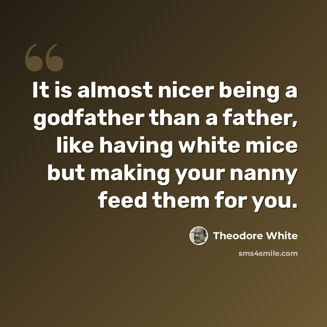 “It is almost nicer being a godfather than a father, like having white mice but making your nanny feed them for you.” quote by Theodore White