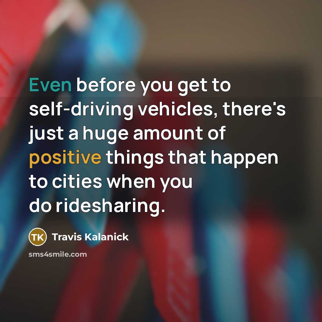 “Even before you get to self-driving vehicles, there's just a huge amount of positive things that happen to cities when you do ridesharing.” quote by Travis Kalanick