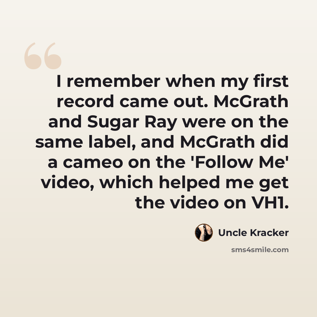 “I remember when my first record came out. McGrath and Sugar Ray were on the same label, and McGrath did a cameo on the 'Follow Me' video, which helped me get the video on VH1.” quote by Uncle Kracker