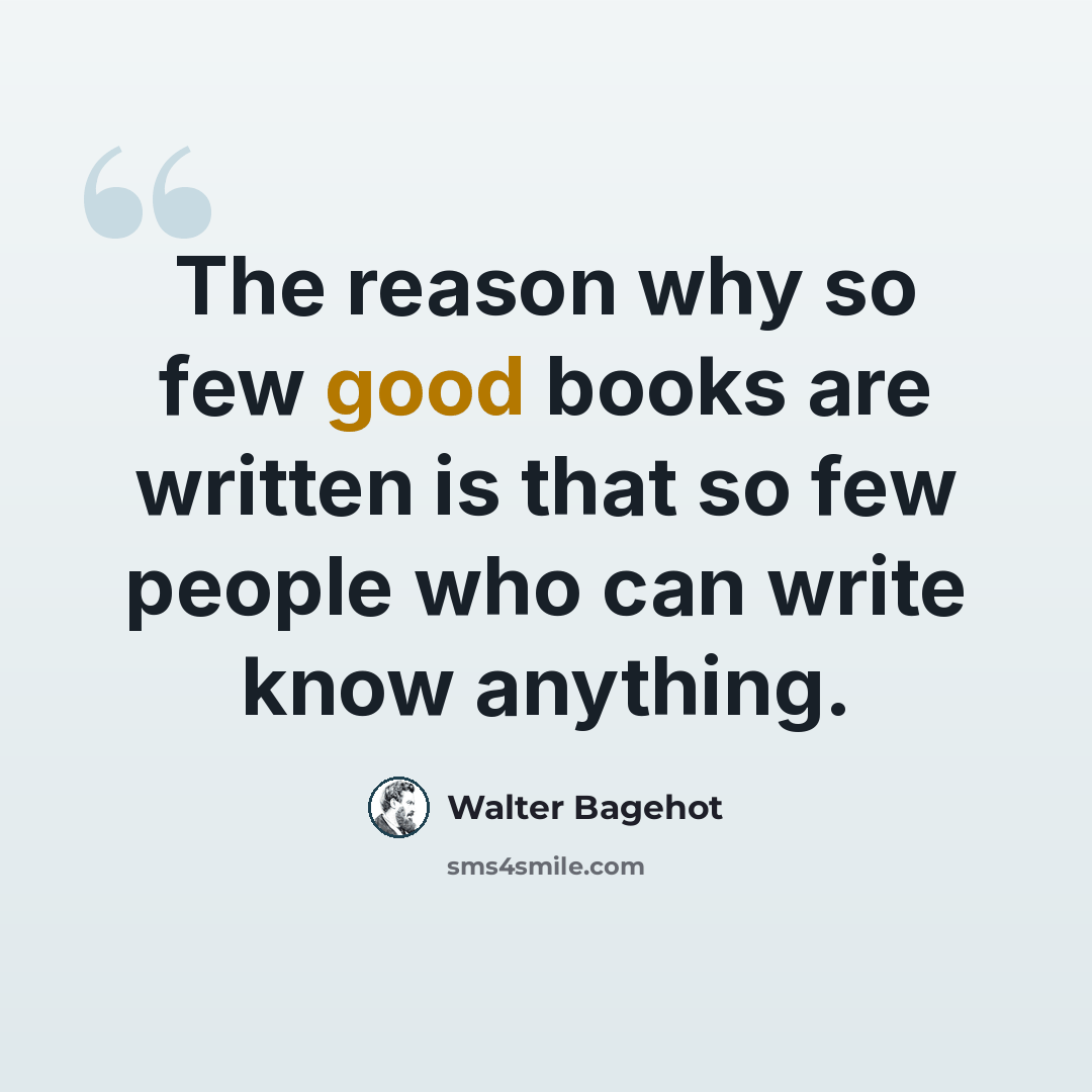 “The reason why so few good books are written is that so few people who can write know anything.” quote by Walter Bagehot
